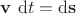 $\mathbf v \ \mathrm dt = \mathrm d \mathbf s$