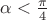 $\alpha<\tfrac{\pi}{4}$