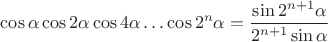 $\displaystyle \cos {\alpha}\cos {2\alpha}\cos {4\alpha}\ldots \cos {2^n\alpha}=\frac {\sin {2^{n+1}\alpha}}{2^{n+1}\sin {\alpha}}$