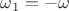 $\omega_1 = - \omega$