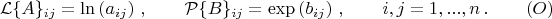 $$
{\cal L} \{A\}_{ij} = \ln\left( a_{ij}\right)\, ,\qquad {\cal P} \{B\}_{ij} = \exp\left( b_{ij}\right)\, , \qquad i,j=1,...,n\, . \eqno (O)
$$