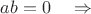 $ab=0\quad\Rightarrow$