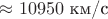 $\approx 10950\text{ км/с}$
