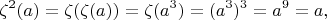 $$\zeta^2(a)=\zeta(\zeta(a))=\zeta(a^3)=(a^3)^3=a^9=a, $$