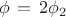 $$\phi\,=\,2\phi_2$$