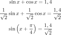 $$\sin x+\cos x=1,4 $$ $$\frac{1}{\sqrt{2}}\sin x+\frac{1}{\sqrt{2}}\cos x = \frac{1,4}{\sqrt{2}} $$ $$ \sin \left( x + \frac{\pi}{4} \right) = \frac{1,4}{\sqrt{2}}$$