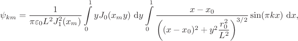 $$
\psi_{km} = \dfrac{1}{\pi \varepsilon_0 L^2 J^2_1(x_m)} \int \limits_0^1 y J_0(x_m y) \ \mathrm dy \int \limits_0^1 \dfrac{x -x_0}{\left( (x - x_0)^2 + y^2 \dfrac{r^2_0}{L^2} \right)^{3/2}} \sin (\pi k x) \ \mathrm dx,
$$