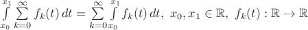 $ \int\limits_{x_0}^{x_1} \sum\limits_{k=0}^\infty f_k(t) \, dt = \sum\limits_{k=0}^\infty \int\limits_{x_0}^{x_1} f_k(t) \, dt, \ x_0, x_1 \in \mathbb R, \  f_k(t) : \mathbb R \to \mathbb R $
