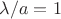 $\lambda / a = 1$