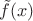 $\tilde{f}(x)$