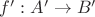 $f': A'\to B'$