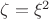 $\zeta=\xi^2$