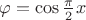 $\varphi=\cos\frac\pi2x$