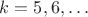 $k=5,6,\ldots$ $k=5,6,\ldots$