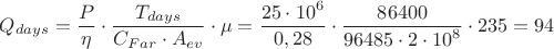 ${Q_{days}}={\dfrac{P}{\eta}}\cdot{\dfrac{T_{days}}{{C_{Far}}\cdot{A_{ev}}}\cdot{\mu}=\dfrac{{25}\cdot{{10}^{6}}}{0,28}\cdot{\dfrac{86400}{{96485}\cdot{{2}\cdot{{10}^{8}}}}}}\cdot{235}={94}$