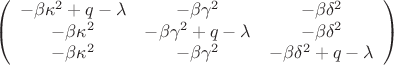 $$
\left(
\begin{array}{ccc}
-\beta \kappa ^2+q-\lambda & -\beta \gamma ^2 & -\beta \delta ^2 \\
-\beta \kappa ^2 & -\beta \gamma ^2+q-\lambda & -\beta \delta ^2 \\
-\beta \kappa ^2 & -\beta \gamma ^2 & -\beta \delta ^2+q-\lambda
\end{array}
\right)
$$ $$
\left(
\begin{array}{ccc}
-\beta \kappa ^2+q-\lambda & -\beta \gamma ^2 & -\beta \delta ^2 \\
-\beta \kappa ^2 & -\beta \gamma ^2+q-\lambda & -\beta \delta ^2 \\
-\beta \kappa ^2 & -\beta \gamma ^2 & -\beta \delta ^2+q-\lambda
\end{array}
\right)
$$