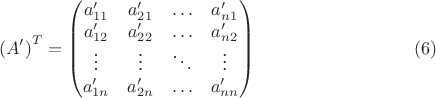 $${(A')}^T=\begin {pmatrix}
a'_{11}&a'_{21}&\ldots&a'_{n 1}\\
a'_{12}&a'_{22}&\ldots&a'_{n 2}\\
\vdots&\vdots&\ddots&\vdots\\
a'_{1 n}&a'_{2 n}&\ldots&a'_{n n}
\end {pmatrix} \eqno {(6)}$$