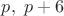 $p,\;p+6$