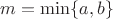 $m=\min \{a,b\}$
