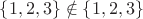 $\left \{ 1,2,3 \right \}\notin \left \{ 1,2,3 \right \}$