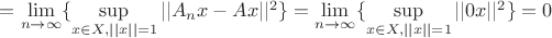 $= \mathop {\lim }\limits_{n\to \infty} \{ \mathop {\sup} \limits_{x \in X, ||x||=1} ||A_nx-Ax||^2 \}=\mathop {\lim }\limits_{n\to \infty} \{ \mathop {\sup} \limits_{x \in X, ||x||=1} ||0x||^2 \}= 0$