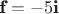 $\textbf{f}= -5 \textbf{i}$