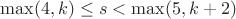 $\max(4,k) \leq s < \max(5,k+2)$