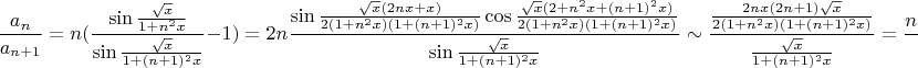 $$\frac{a_n}{a_{n+1}} = n(\frac{\sin{\frac{\sqrt{x}}{1 + n^2x}}}{\sin{\frac{\sqrt{x}}{1 + (n+1)^2x}}} - 1) = 2n\frac{\sin{\frac{\sqrt{x}(2nx+x)}{2(1+n^2x)(1+(n+1)^2x)}}\cos{\frac{\sqrt{x}(2+n^2x+(n+1)^2x)}{2(1+n^2x)(1+(n+1)^2x)}}}{\sin{\frac{\sqrt{x}}{1 + (n+1)^2x}}} \sim \frac{\frac{2nx(2n+1)\sqrt{x}}{2(1+n^2x)(1+(n+1)^2x)}}{\frac{\sqrt{x}}{1+(n+1)^2x}} = \frac{nx(2n+1)}{1+n^2x} \longrightarrow 2$$