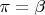 $\pi=\beta$
