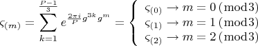 $$  \[
\varsigma _{\left( m \right)}  = \sum\limits_{k = 1}^{\frac{{P - 1}}{3}} {e^{\frac{{2\pi i}}{P}g^{3k} g^m } }  = \left\{ \begin{array}{l}
 \varsigma _{\left( 0 \right)}  \to m = 0\left( {\bmod 3} \right) \\ 
 \varsigma _{\left( 1 \right)}  \to m = 1\left( {\bmod 3} \right) \\ 
 \varsigma _{\left( 2 \right)}  \to m = 2\left( {\bmod 3} \right) \\ 
 \end{array} \right.
\]  $