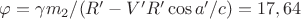 $\varphi=\gamma m_2/(R&rsquo;-V&rsquo;R&rsquo;\cos a'/c) = 17,64$