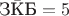 $\text{З}\bar{\text{К}}\text{Б}=5$