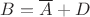 $B=\overline A+D$
