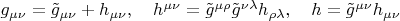 $g_{\mu\nu}=\tilde{g}_{\mu\nu}+h_{\mu\nu},\quad h^{\mu\nu}=\tilde{g}^{\mu\rho}\tilde{g}^{\nu\lambda}h_{\rho\lambda},\quad h=\tilde{g}^{\mu\nu}h_{\mu\nu}$