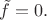 $\tilde{f}=0.$
