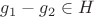$g_1-g_2\in H$