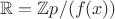 $\mathbb{R} = \mathbb{Z}p\slash(f(x))$