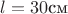 $l = 30 \text{см}$ $l = 30 \text{см}$