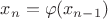 $x_n=\varphi(x_{n-1})$ $x_n=\varphi(x_{n-1})$