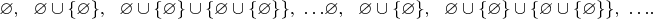 ${\displaystyle \varnothing ,\ \ \varnothing \cup \{\varnothing \},\ \ \varnothing \cup \{\varnothing \}\cup \{\varnothing \cup \{\varnothing \}\},\ \ldots } {\displaystyle \varnothing ,\ \ \varnothing \cup \{\varnothing \},\ \ \varnothing \cup \{\varnothing \}\cup \{\varnothing \cup \{\varnothing \}\},\ \ldots }.$
