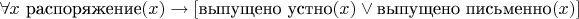 $\forall x ~ \text{распоряжение}(x) \to [\text{выпущено устно}(x) \vee \text{выпущено письменно}(x)]$