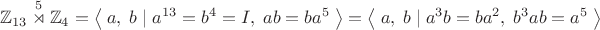 $$\mathbb{Z}_{13}\overset{5}{\rtimes}\mathbb{Z}_4=\left\langle\;a,\;b\;|\;a^{13}=b^4=I,\;ab=ba^5\;\right\rangle=\left\langle\;a,\;b\;|\;a^3b=ba^2,\;b^3ab=a^5\;\right\rangle$$