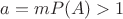 $a=m P(A)>1$