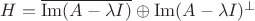 $H = \overline { \operatorname{Im} (A - \lambda I)} \oplus \operatorname{Im} (A - \lambda I) ^{ \perp }$ $H = \overline { \operatorname{Im} (A - \lambda I)} \oplus \operatorname{Im} (A - \lambda I) ^{ \perp }$