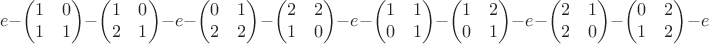 $$e-\begin{pmatrix}1&0\\1&1\end{pmatrix}-\begin{pmatrix}1&0\\2&1\end{pmatrix}-e-\begin{pmatrix}0&1\\2&2\end{pmatrix}-\begin{pmatrix}2&2\\1&0\end{pmatrix}-e-\begin{pmatrix}1&1\\0&1\end{pmatrix}-\begin{pmatrix}1&2\\0&1\end{pmatrix}-e-\begin{pmatrix}2&1\\2&0\end{pmatrix}-\begin{pmatrix}0&2\\1&2\end{pmatrix}-e$$ $$e-\begin{pmatrix}1&0\\1&1\end{pmatrix}-\begin{pmatrix}1&0\\2&1\end{pmatrix}-e-\begin{pmatrix}0&1\\2&2\end{pmatrix}-\begin{pmatrix}2&2\\1&0\end{pmatrix}-e-\begin{pmatrix}1&1\\0&1\end{pmatrix}-\begin{pmatrix}1&2\\0&1\end{pmatrix}-e-\begin{pmatrix}2&1\\2&0\end{pmatrix}-\begin{pmatrix}0&2\\1&2\end{pmatrix}-e$$