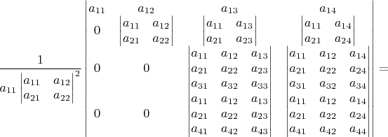 $\dfrac{1}{a_{11}\begin{vmatrix}a_{11} & a_{12}\\
a_{21} & a_{22}
\end{vmatrix}^{2}}\begin{vmatrix}a_{11} & a_{12} & a_{13} & a_{14}\\
0 & \begin{vmatrix}a_{11} & a_{12}\\
a_{21} & a_{22}
\end{vmatrix} & \begin{vmatrix}a_{11} & a_{13}\\
a_{21} & a_{23}
\end{vmatrix} & \begin{vmatrix}a_{11} & a_{14}\\
a_{21} & a_{24}
\end{vmatrix}\\
0 & 0 & \begin{vmatrix}a_{11} & a_{12} & a_{13}\\
a_{21} & a_{22} & a_{23}\\
a_{31} & a_{32} & a_{33}
\end{vmatrix} & \begin{vmatrix}a_{11} & a_{12} & a_{14}\\
a_{21} & a_{22} & a_{24}\\
a_{31} & a_{32} & a_{34}
\end{vmatrix}\\
0 & 0 & \begin{vmatrix}a_{11} & a_{12} & a_{13}\\
a_{21} & a_{22} & a_{23}\\
a_{41} & a_{42} & a_{43}
\end{vmatrix} & \begin{vmatrix}a_{11} & a_{12} & a_{14}\\
a_{21} & a_{22} & a_{24}\\
a_{41} & a_{42} & a_{44}
\end{vmatrix}
\end{vmatrix}=$