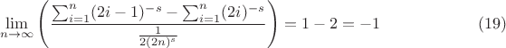 $$
\lim_{n\to \infty } \left(\frac{\sum _{i=1}^n (2 i-1)^{-s}-\sum _{i=1}^n (2 i)^{-s}}{\frac{1}{2 (2 n)^s}}\right)=1-2=-1\qquad\qquad\qquad (19)
$$