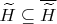 $\widetilde{H} \subseteq \overline{\widetilde{H}} $