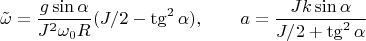 $$\tilde{\omega}=\frac{g\sin\alpha}{J^2\omega_0 R}(J/2-\tg^2\alpha), \qquad a=\frac{J k\sin\alpha}{J/2+\tg^2\alpha}$$