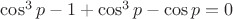 $\cos^3p-1+\cos^3p-\cos p=0$